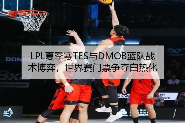 LPL夏季赛TES与DMOB蓝队战术博弈，世界赛门票争夺白热化