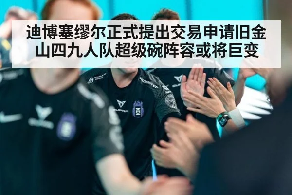 迪博塞缪尔正式提出交易申请旧金山四九人队超级碗阵容或将巨变