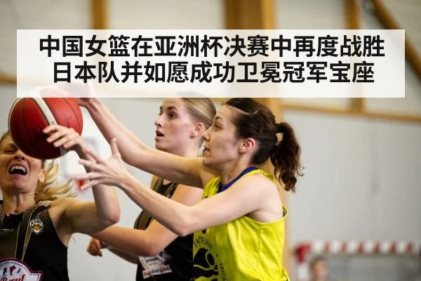 中国女篮在亚洲杯决赛中再度战胜日本队并如愿成功卫冕冠军宝座