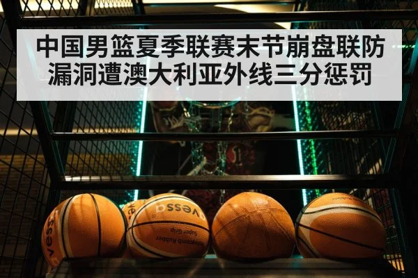 中国男篮夏季联赛末节崩盘联防漏洞遭澳大利亚外线三分惩罚