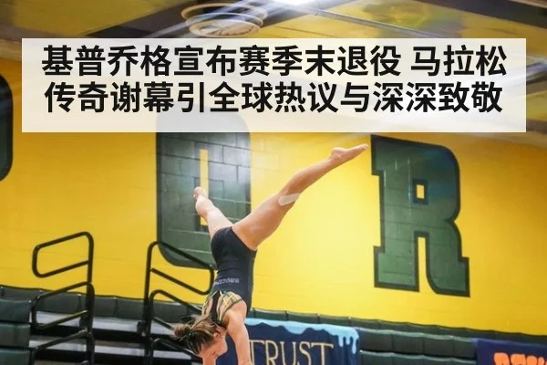 基普乔格宣布赛季末退役 马拉松传奇谢幕引全球热议与深深致敬