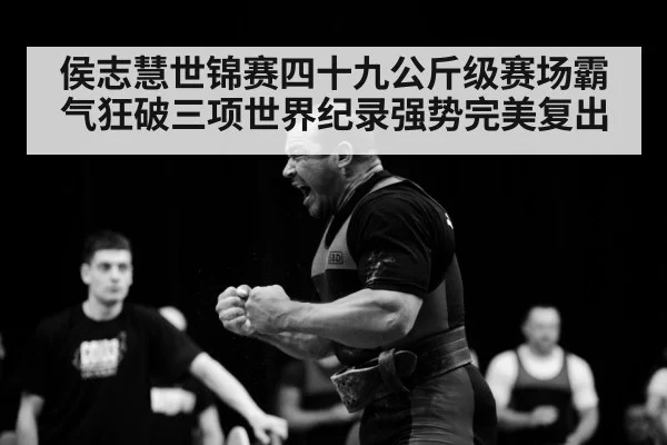 侯志慧世锦赛四十九公斤级赛场霸气狂破三项世界纪录强势完美复出