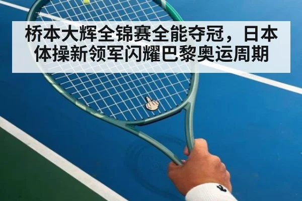 桥本大辉全锦赛全能夺冠,日本体操新领军闪耀巴黎奥运周期