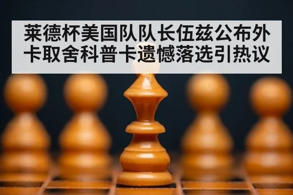 莱德杯美国队队长伍兹公布外卡取舍科普卡遗憾落选引热议